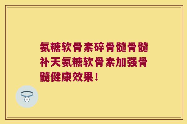 氨糖软骨素碎骨髓骨髓补天氨糖软骨素加强骨髓健康效果！