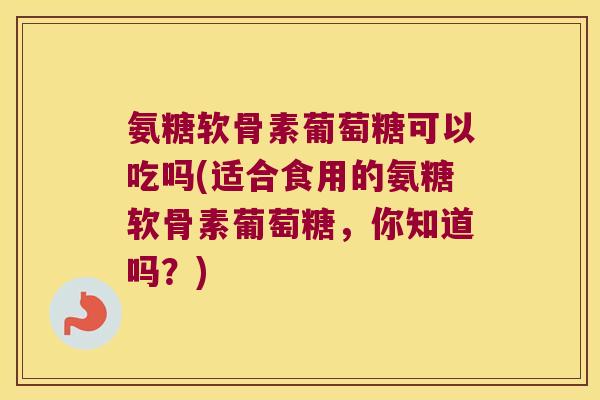 氨糖软骨素葡萄糖可以吃吗(适合食用的氨糖软骨素葡萄糖，你知道吗？)
