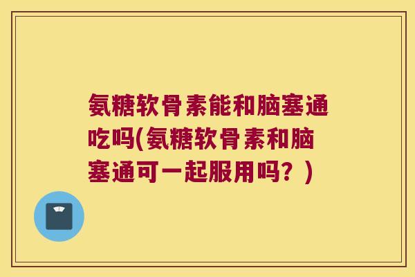 氨糖软骨素能和脑塞通吃吗(氨糖软骨素和脑塞通可一起服用吗?) 氨糖软骨素能和脑塞通吃吗(氨糖软骨素和脑塞通可一起服用吗?)