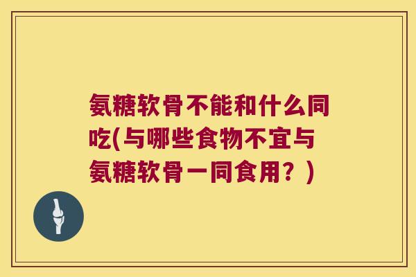 氨糖软骨不能和什么同吃(与哪些食物不宜与氨糖软骨一同食用？)