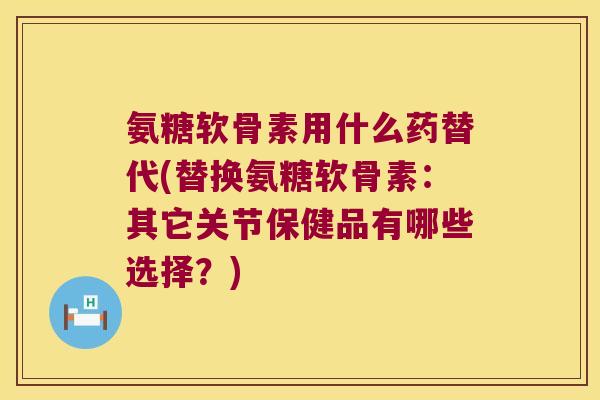 氨糖软骨素用什么药替代(替换氨糖软骨素:其它关节保健品有哪些选择?) 氨糖软骨素用什么药替代(替换氨糖软骨素:其它关节保健品有哪些选择?)