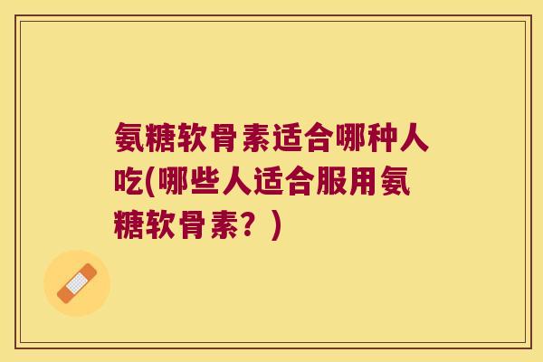 氨糖软骨素适合哪种人吃(哪些人适合服用氨糖软骨素?) 氨糖软骨素适合哪种人吃(哪些人适合服用氨糖软骨素?)