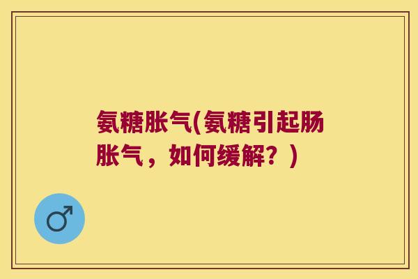 氨糖胀气(氨糖引起肠胀气，如何缓解？)