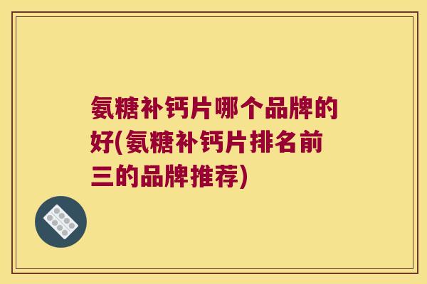 氨糖补钙片哪个品牌的好(氨糖补钙片排名前三的品牌推荐) 氨糖补钙片哪个品牌的好(氨糖补钙片排名前三的品牌推荐)