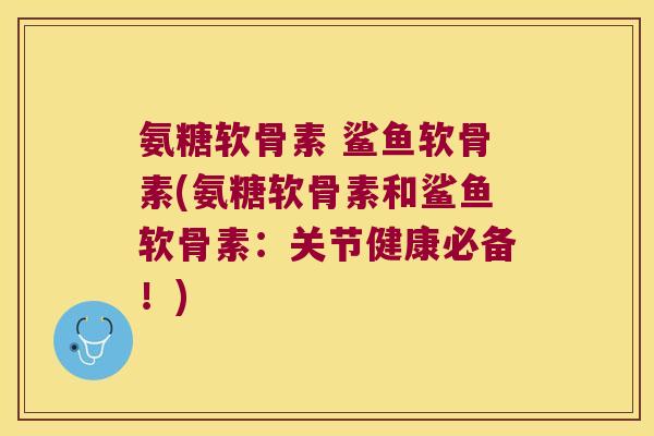 氨糖软骨素 鲨鱼软骨素(氨糖软骨素和鲨鱼软骨素:关节健康必备!) 氨糖软骨素 鲨鱼软骨素(氨糖软骨素和鲨鱼软骨素:关节健康必备!)