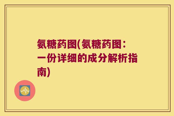 氨糖药图(氨糖药图：一份详细的成分解析指南)