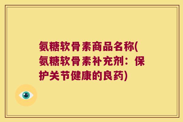 氨糖软骨素商品名称(氨糖软骨素补充剂:保护关节健康的良药) 氨糖软骨素商品名称(氨糖软骨素补充剂:保护关节健康的良药)
