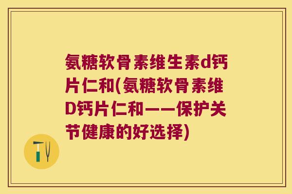 氨糖软骨素维生素d钙片仁和(氨糖软骨素维D钙片仁和——保护关节健康的好选择) 氨糖软骨素维生素d钙片仁和(氨糖软骨素维D钙片仁和——保护关节健康的好选择)