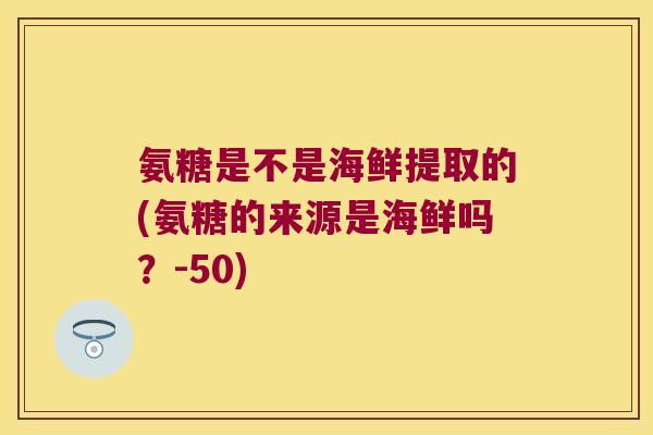 氨糖是不是海鲜提取的(氨糖的来源是海鲜吗？-50)