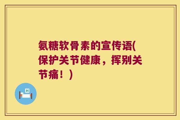 氨糖软骨素的宣传语(保护关节健康,挥别关节痛!) 氨糖软骨素的宣传语(保护关节健康,挥别关节痛!)