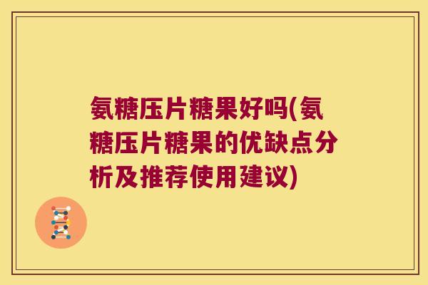 氨糖压片糖果好吗(氨糖压片糖果的优缺点分析及推荐使用建议)