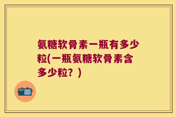 氨糖软骨素一瓶有多少粒(一瓶氨糖软骨素含多少粒？)
