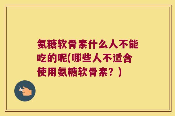 氨糖软骨素什么人不能吃的呢(哪些人不适合使用氨糖软骨素?) 氨糖软骨素什么人不能吃的呢(哪些人不适合使用氨糖软骨素?)