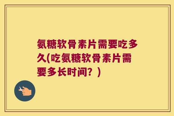 氨糖软骨素片需要吃多久(吃氨糖软骨素片需要多长时间?) 氨糖软骨素片需要吃多久(吃氨糖软骨素片需要多长时间?)
