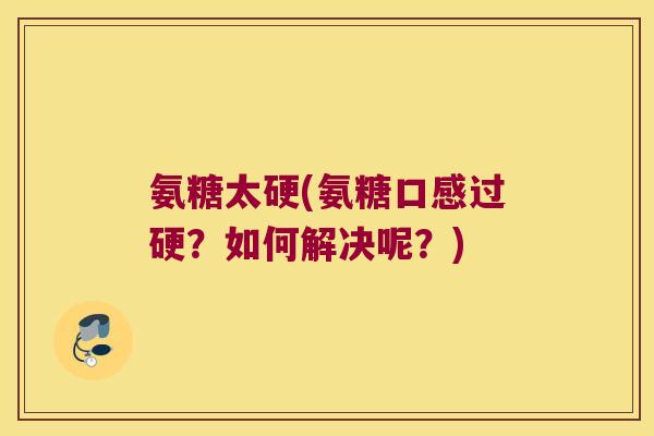 氨糖太硬(氨糖口感过硬？如何解决呢？)