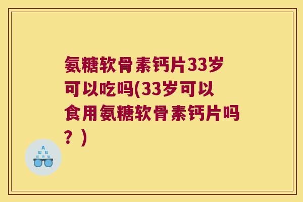 氨糖软骨素钙片33岁可以吃吗(33岁可以食用氨糖软骨素钙片吗？)