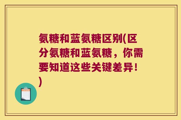 氨糖和蓝氨糖区别(区分氨糖和蓝氨糖,你需要知道这些关键差异!) 氨糖和蓝氨糖区别(区分氨糖和蓝氨糖,你需要知道这些关键差异!)