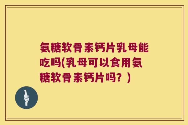 氨糖软骨素钙片乳母能吃吗(乳母可以食用氨糖软骨素钙片吗?) 氨糖软骨素钙片乳母能吃吗(乳母可以食用氨糖软骨素钙片吗?)