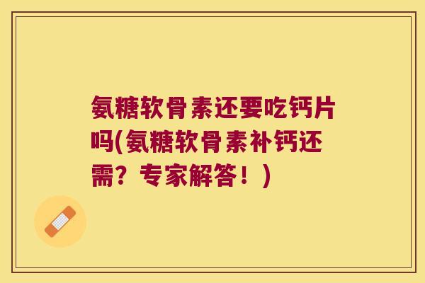 氨糖软骨素还要吃钙片吗(氨糖软骨素补钙还需？专家解答！)