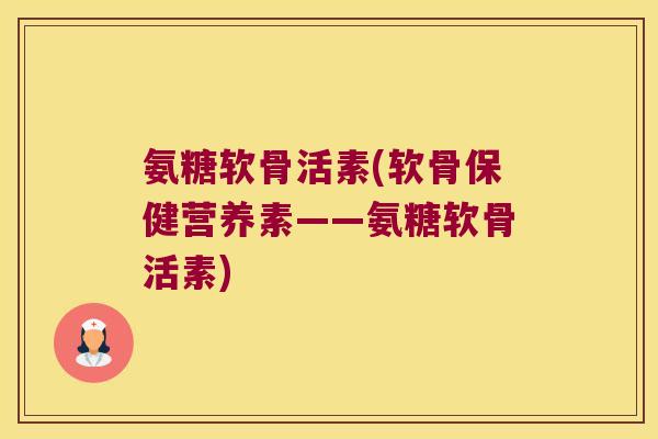 氨糖软骨活素(软骨保健营养素——氨糖软骨活素) 氨糖软骨活素(软骨保健营养素——氨糖软骨活素)
