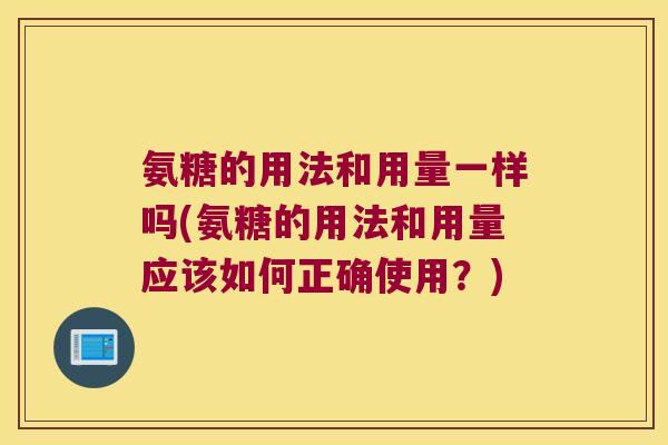 氨糖的用法和用量一样吗(氨糖的用法和用量应该如何正确使用？)