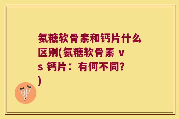 氨糖软骨素和钙片什么区别(氨糖软骨素 vs 钙片:有何不同?) 氨糖软骨素和钙片什么区别(氨糖软骨素 vs 钙片:有何不同?)