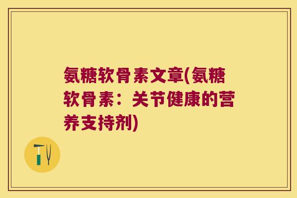 氨糖软骨素文章(氨糖软骨素：关节健康的营养支持剂)