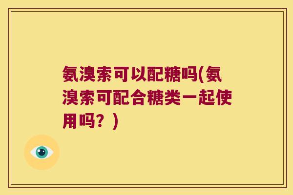 氨溴索可以配糖吗(氨溴索可配合糖类一起使用吗?) 氨溴索可以配糖吗(氨溴索可配合糖类一起使用吗?)