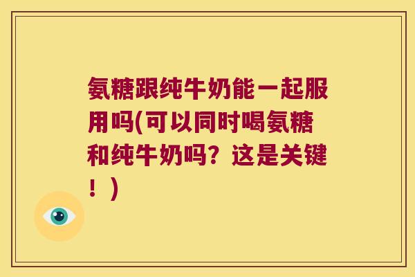 氨糖跟纯牛奶能一起服用吗(可以同时喝氨糖和纯牛奶吗？这是关键！)