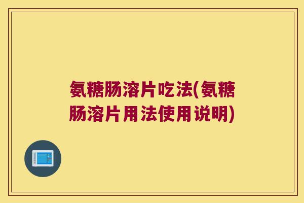 氨糖肠溶片吃法(氨糖肠溶片用法使用说明)