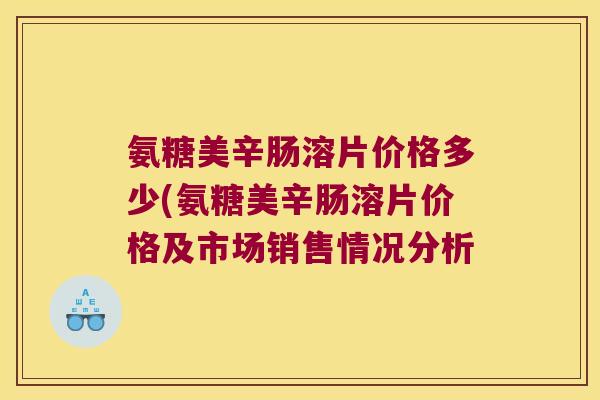氨糖美辛肠溶片价格多少(氨糖美辛肠溶片价格及市场销售情况分析 氨糖美辛肠溶片价格多少(氨糖美辛肠溶片价格及市场销售情况分析