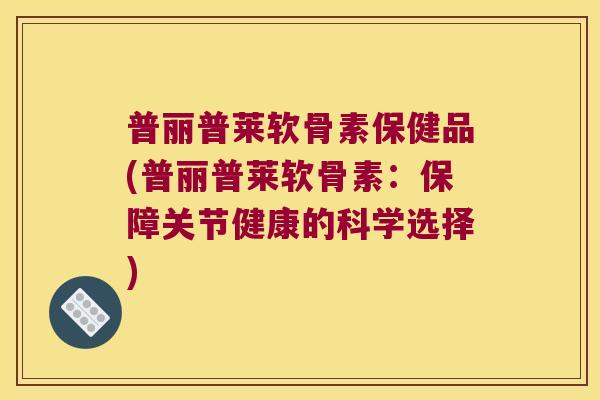 普丽普莱软骨素保健品(普丽普莱软骨素:保障关节健康的科学选择) 普丽普莱软骨素保健品(普丽普莱软骨素:保障关节健康的科学选择)