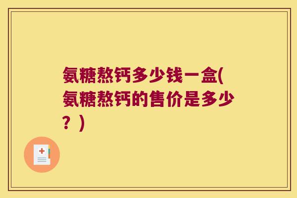 氨糖熬钙多少钱一盒(氨糖熬钙的售价是多少？)