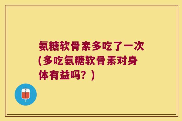 氨糖软骨素多吃了一次(多吃氨糖软骨素对身体有益吗?) 氨糖软骨素多吃了一次(多吃氨糖软骨素对身体有益吗?)
