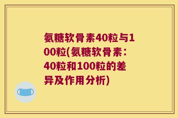 氨糖软骨素40粒与100粒(氨糖软骨素：40粒和100粒的差异及作用分析)