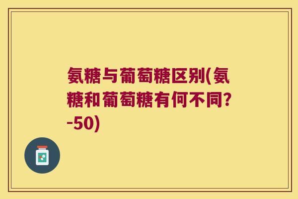 氨糖与葡萄糖区别(氨糖和葡萄糖有何不同？-50)