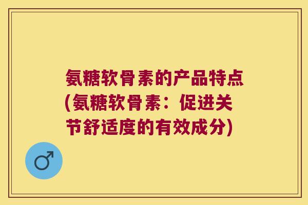 氨糖软骨素的产品特点(氨糖软骨素：促进关节舒适度的有效成分)
