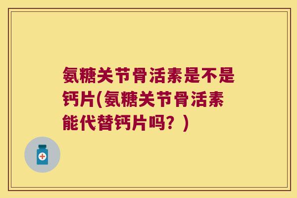 氨糖关节骨活素是不是钙片(氨糖关节骨活素能代替钙片吗?) 氨糖关节骨活素是不是钙片(氨糖关节骨活素能代替钙片吗?)