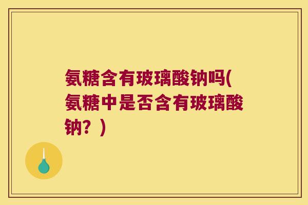 氨糖含有玻璃酸钠吗(氨糖中是否含有玻璃酸钠？)