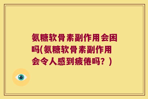 氨糖软骨素副作用会困吗(氨糖软骨素副作用会令人感到疲倦吗?) 氨糖软骨素副作用会困吗(氨糖软骨素副作用会令人感到疲倦吗?)