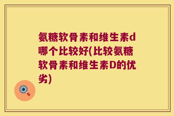 氨糖软骨素和维生素d哪个比较好(比较氨糖软骨素和维生素D的优劣) 氨糖软骨素和维生素d哪个比较好(比较氨糖软骨素和维生素D的优劣)