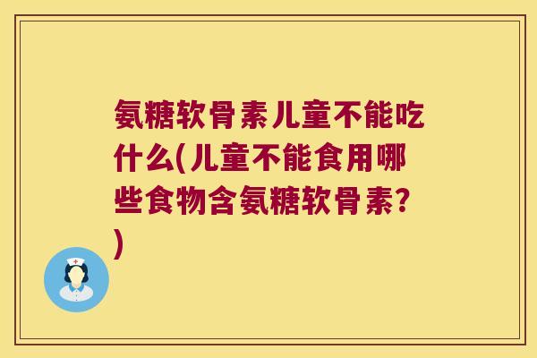 氨糖软骨素儿童不能吃什么(儿童不能食用哪些食物含氨糖软骨素？)