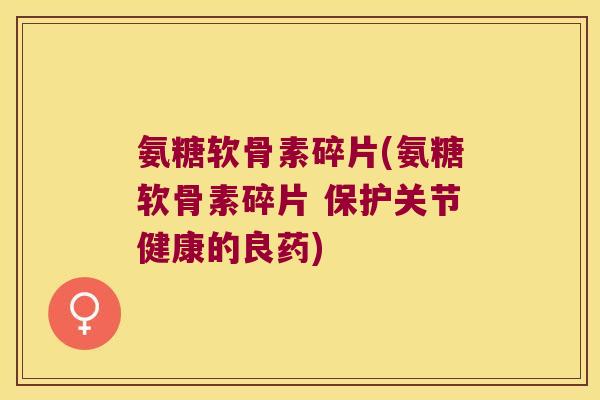 氨糖软骨素碎片(氨糖软骨素碎片 保护关节健康的良药) 氨糖软骨素碎片(氨糖软骨素碎片 保护关节健康的良药)