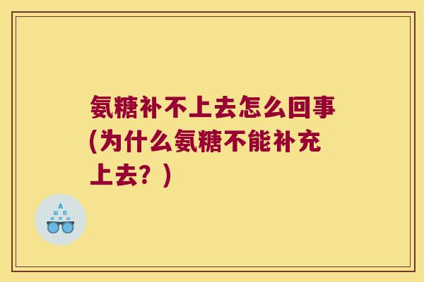 氨糖补不上去怎么回事(为什么氨糖不能补充上去?) 氨糖补不上去怎么回事(为什么氨糖不能补充上去?)