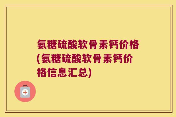 氨糖硫酸软骨素钙价格(氨糖硫酸软骨素钙价格信息汇总) 氨糖硫酸软骨素钙价格(氨糖硫酸软骨素钙价格信息汇总)