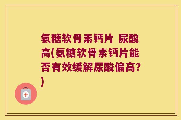 氨糖软骨素钙片 尿酸高(氨糖软骨素钙片能否有效缓解尿酸偏高?) 氨糖软骨素钙片 尿酸高(氨糖软骨素钙片能否有效缓解尿酸偏高?)