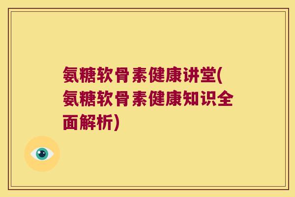 氨糖软骨素健康讲堂(氨糖软骨素健康知识全面解析)