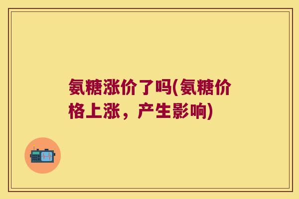氨糖涨价了吗(氨糖价格上涨,产生影响) 氨糖涨价了吗(氨糖价格上涨,产生影响)