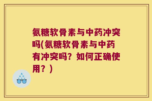 氨糖软骨素与冲突吗(氨糖软骨素与有冲突吗？如何正确使用？)