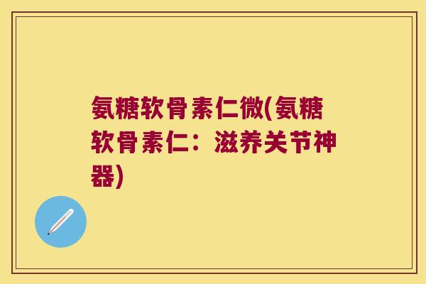 氨糖软骨素仁微(氨糖软骨素仁:滋养关节神器) 氨糖软骨素仁微(氨糖软骨素仁:滋养关节神器)